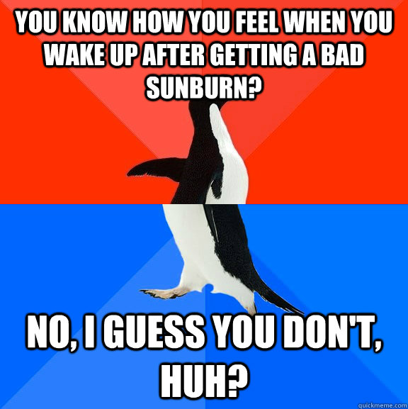 you know how you feel when you wake up after getting a bad sunburn? no, i guess you don't, huh?  Socially Awesome Awkward Penguin