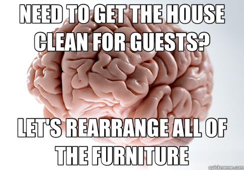 NEED TO GET THE HOUSE CLEAN FOR GUESTS? LET'S REARRANGE ALL OF THE FURNITURE  Scumbag Brain