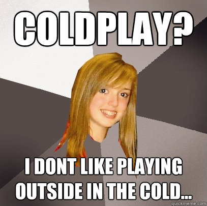 coldplay? I dont like playing outside in the cold...  Musically Oblivious 8th Grader