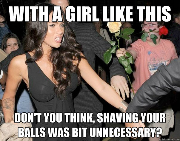 With a girl like this Don't you think, Shaving your balls was bit unnecessary?  Out of his legue guy