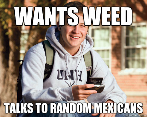 Wants weed Talks to random Mexicans   College Freshman
