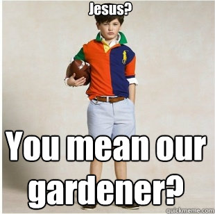 Jesus? You mean our gardener? - Jesus? You mean our gardener?  Spoiled Rich Kid