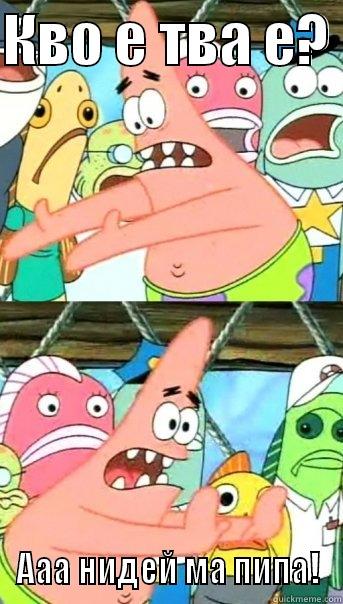 КВО Е ТВА Е?  ААА НИДЕЙ МА ПИПА! Push it somewhere else Patrick