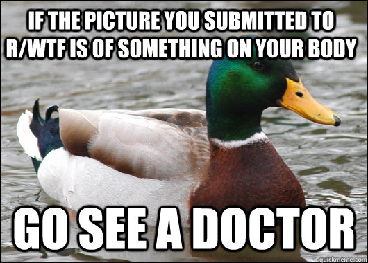 If the picture you submitted to r/WTF is of something on your body go see a doctor  Actual Advice Mallard