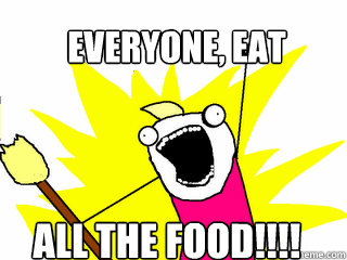 Everyone, EAT all the Food!!!!  All The Things