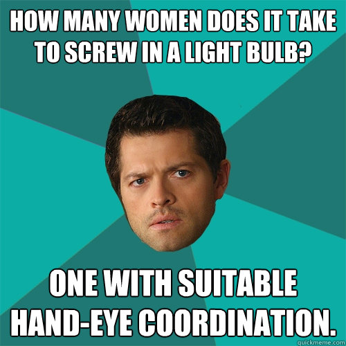 How many women does it take to screw in a light bulb? One with suitable hand-eye coordination. - How many women does it take to screw in a light bulb? One with suitable hand-eye coordination.  Anti-Joke Castiel