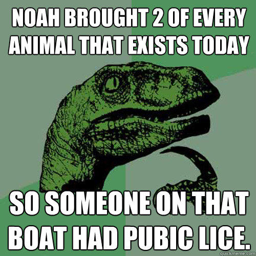 Noah brought 2 of every animal that exists today So someone on that boat had pubic lice. - Noah brought 2 of every animal that exists today So someone on that boat had pubic lice.  Philosoraptor