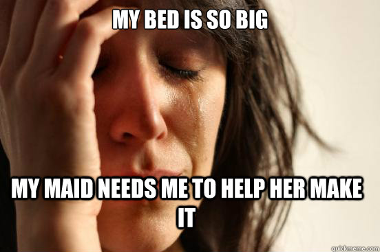 my bed is so big my maid needs me to help her make it  FirstWorldProblems