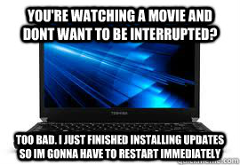 You're watching a movie and dont want to be interrupted? too bad. I just finished installing updates so im gonna have to restart immediately   - You're watching a movie and dont want to be interrupted? too bad. I just finished installing updates so im gonna have to restart immediately    SCUMBAG LAPTOP
