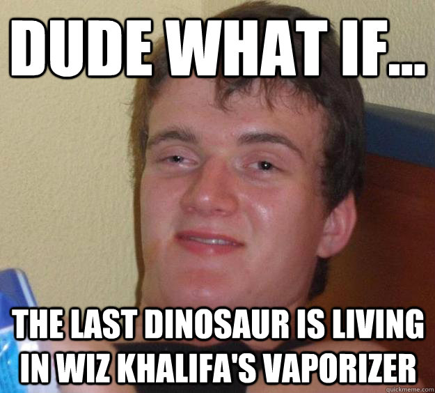 Dude what if... the last dinosaur is living in wiz khalifa's vaporizer - Dude what if... the last dinosaur is living in wiz khalifa's vaporizer  10 Guy