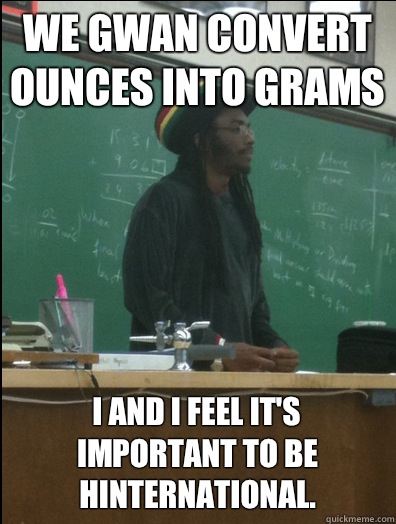 We gwan convert ounces into grams I and I feel it's important to be hinternational.  Rasta Science Teacher