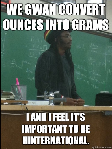 We gwan convert ounces into grams I and I feel it's important to be hinternational. - We gwan convert ounces into grams I and I feel it's important to be hinternational.  Rasta Science Teacher