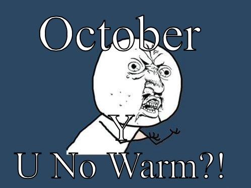 OCTOBER Y U NO WARM?! Y U No