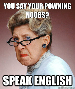 You say your powning noobs?  SPEAK ENGLISH - You say your powning noobs?  SPEAK ENGLISH  ANGRY OLD LADY