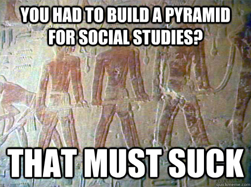 you had to build a pyramid for social studies?  that must suck - you had to build a pyramid for social studies?  that must suck  Really Unimpressed Slave