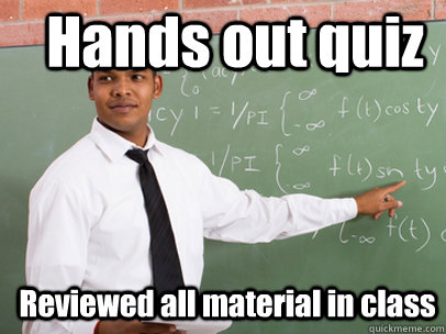 Hands out quiz Reviewed all material in class  Good Guy Teacher