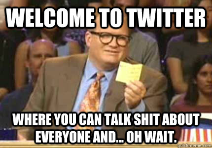 WELCOME to twitter where you can talk shit about everyone and... oh wait.  Whose Line