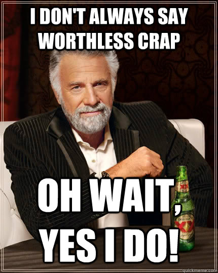 I don't always say worthless crap Oh wait, Yes I do!  The Most Interesting Man In The World