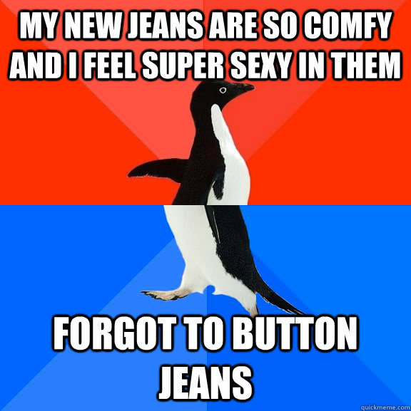 my new jeans are so comfy and i feel super sexy in them forgot to button jeans  socially awkward penguin socially awesome penguin