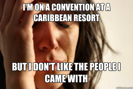 I'm on a convention at a caribbean resort but i don't like the people i came with   First World Problems
