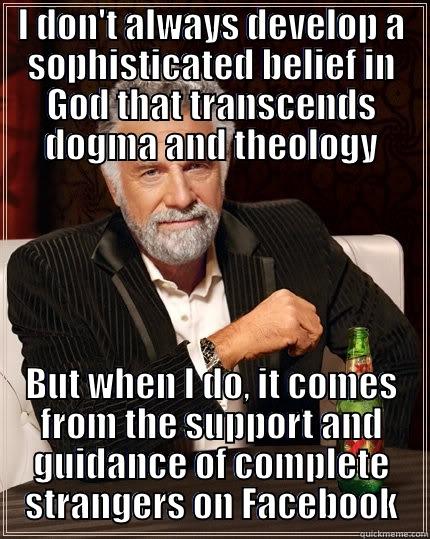 I DON'T ALWAYS DEVELOP A SOPHISTICATED BELIEF IN GOD THAT TRANSCENDS DOGMA AND THEOLOGY BUT WHEN I DO, IT COMES FROM THE SUPPORT AND GUIDANCE OF COMPLETE STRANGERS ON FACEBOOK The Most Interesting Man In The World