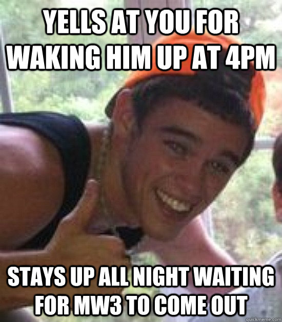 yells at you for waking him up at 4pm stays up all night waiting for MW3 to come out  Freshman Douchebag