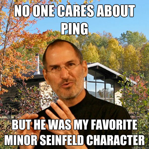 No one cares about Ping but he was my favorite minor Seinfeld character  Retired Steve Jobs