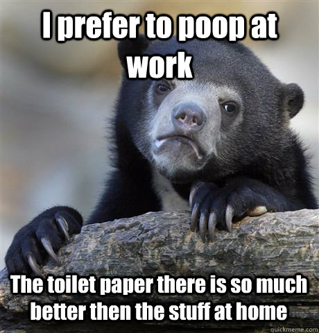 I prefer to poop at work The toilet paper there is so much better then the stuff at home  Confession Bear