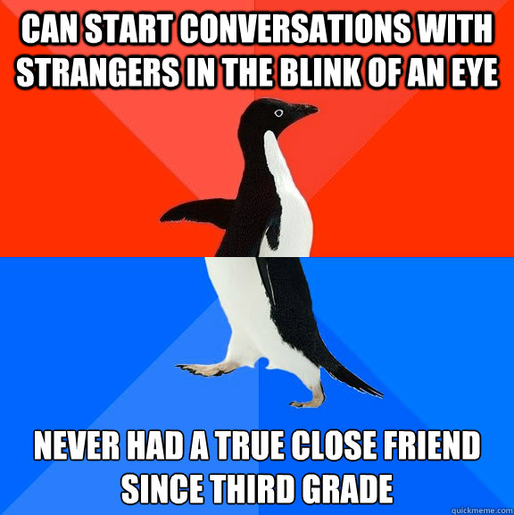 can start conversations with strangers in the blink of an eye never had a true close friend since third grade  Socially Awesome Awkward Penguin
