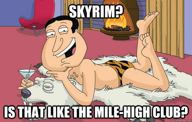 Skyrim? Is that like the mile-high club?  