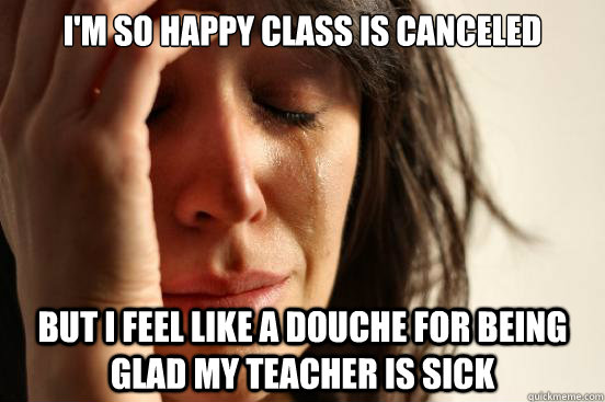 I'm so happy class is canceled But I feel like a douche for being glad my teacher is sick  First World Problems