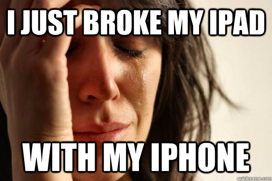 i just broke my ipad with my iphone  First World Problems