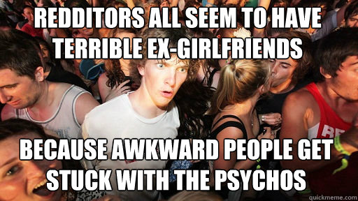 Redditors all seem to have terrible ex-girlfriends Because awkward people get stuck with the psychos - Redditors all seem to have terrible ex-girlfriends Because awkward people get stuck with the psychos  Sudden Clarity Clarence
