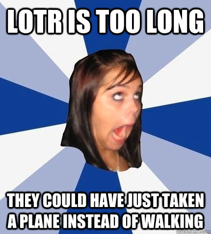 LOTR is too long They could have just taken a plane instead of walking - LOTR is too long They could have just taken a plane instead of walking  Stupid girlfriend