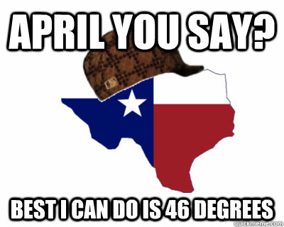 april you say? best i can do is 46 degrees - april you say? best i can do is 46 degrees  Scumbag Texas