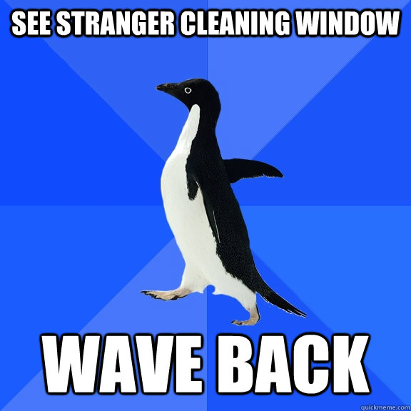See stranger cleaning window Wave back  Socially Awkward Penguin