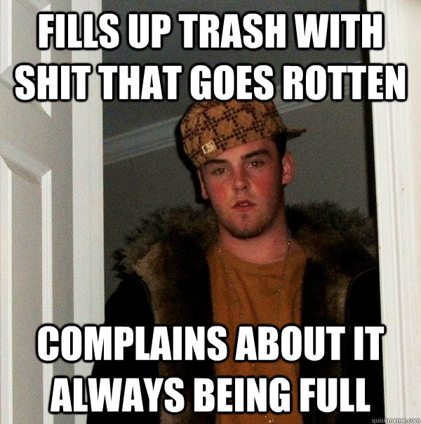 Fills up trash with shit that goes rotten complains about it always being full  Scumbag Steve