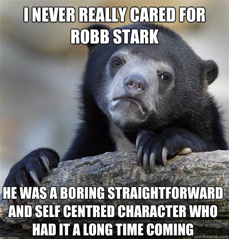 I never really cared for Robb Stark He was a boring straightforward and self centred character who had it a long time coming  Confession Bear