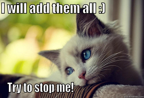 I WILL ADD THEM ALL :)                 TRY TO STOP ME!                                First World Problems Cat