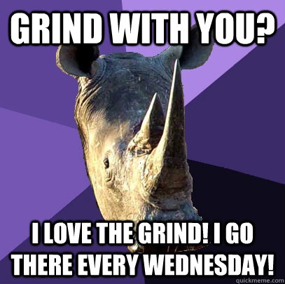 grind with you? I love the grind! I go there every wednesday!  Sexually Oblivious Rhino