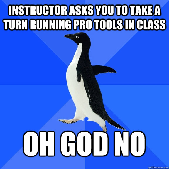 instructor asks you to take a turn running pro tools in class oh god no    Socially Awkward Penguin