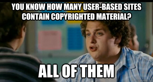 You know how many user-based sites contain copyrighted material? All Of Them  