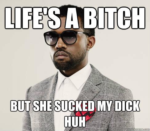 Life's a bitch But she sucked my dick huh  Romantic Kanye