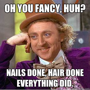 OH YOU FANCY, HUH? Nails done, hair done everything did. - OH YOU FANCY, HUH? Nails done, hair done everything did.  Creepy Wonka