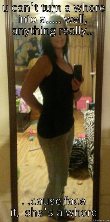 U CAN'T TURN A WHORE INTO A..... WELL,  ANYTHING REALLY..  . .CAUSE FACE IT,  SHE'S A WHORE Misc
