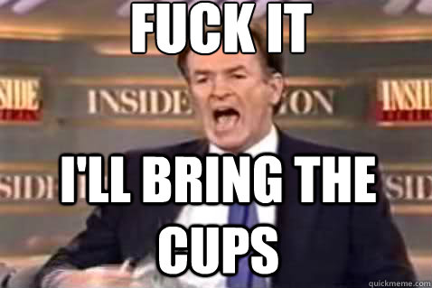 fuck it I'll bring the cups  Fuck It Bill OReilly