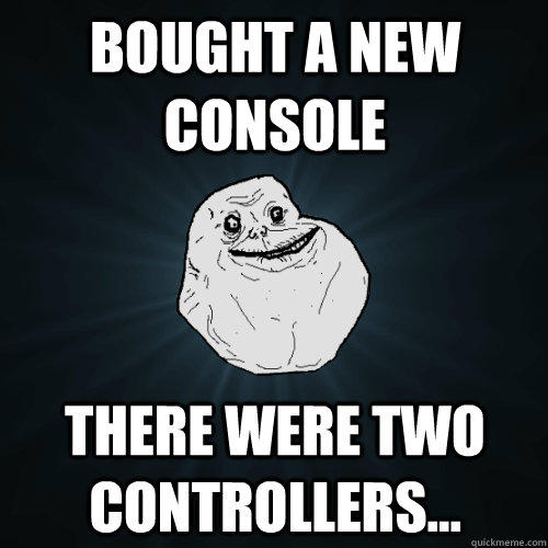 Bought a new console there were two controllers...  Forever Alone