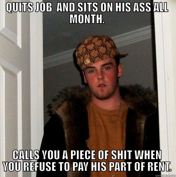 QUITS JOB  AND SITS ON HIS ASS ALL MONTH. CALLS YOU A PIECE OF SHIT WHEN YOU REFUSE TO PAY HIS PART OF RENT. Scumbag Steve