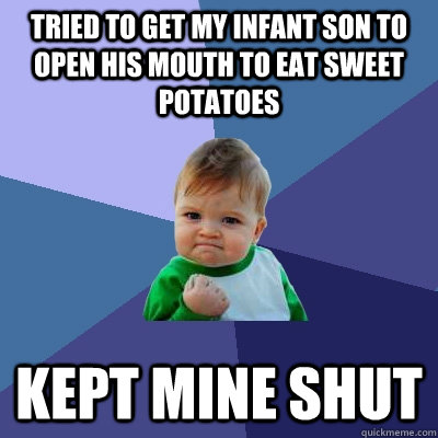 Tried to get my infant son to open his mouth to eat sweet potatoes Kept mine shut  Success Kid