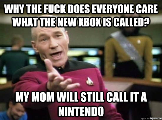 Why the fuck does everyone care what the new XBOX is called? My mom will still call it a Nintendo  Annoyed Picard HD